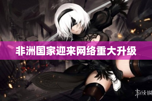 非洲国家迎来网络重大升级