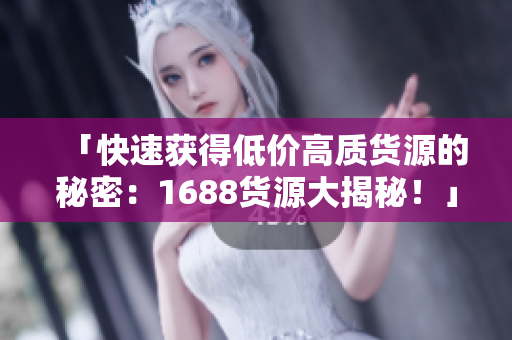 「快速获得低价高质货源的秘密：1688货源大揭秘！」