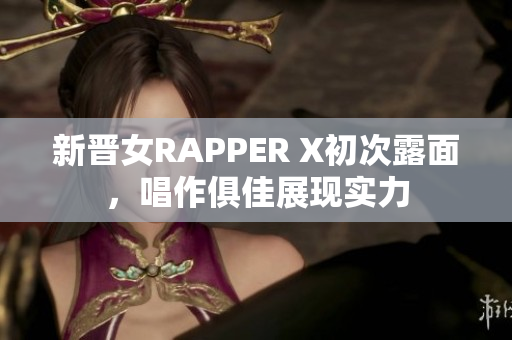 新晋女RAPPER X初次露面，唱作俱佳展现实力