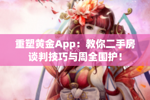 重塑黄金App：教你二手房谈判技巧与周全围护！