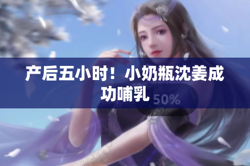 产后五小时！小奶瓶沈姜成功哺乳