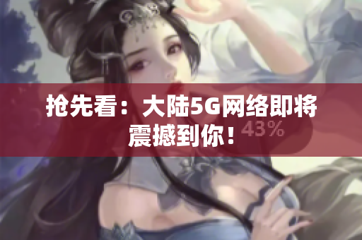 抢先看：大陆5G网络即将震撼到你！