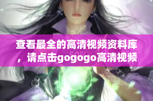 查看最全的高清视频资料库，请点击gogogo高清视频大全