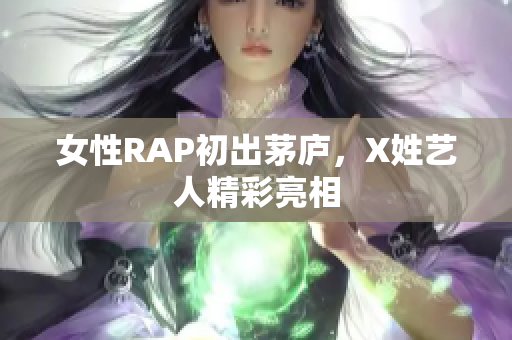 女性RAP初出茅庐，X姓艺人精彩亮相