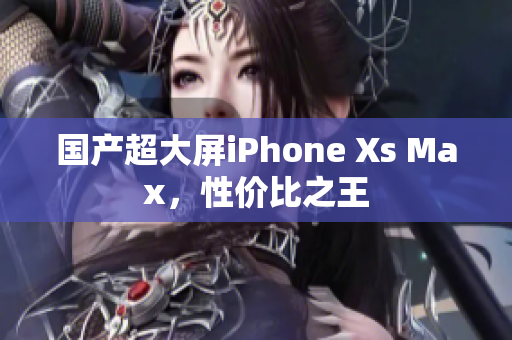 国产超大屏iPhone Xs Max，性价比之王