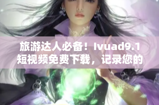 旅游达人必备！Ivuad9.1短视频免费下载，记录您的旅行趣事！
