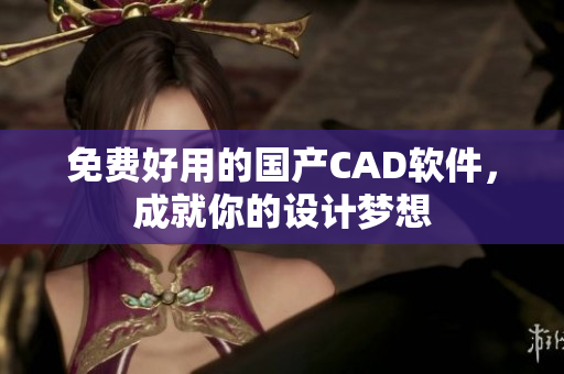免费好用的国产CAD软件，成就你的设计梦想