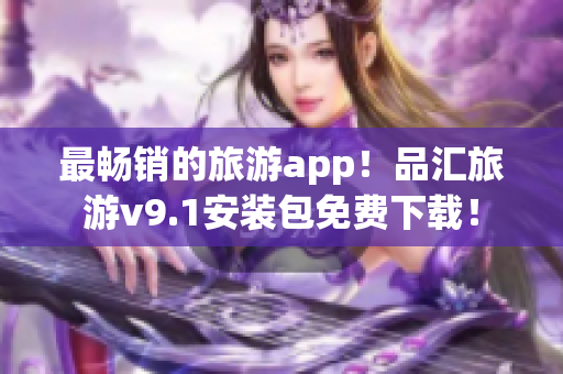 最畅销的旅游app！品汇旅游v9.1安装包免费下载！