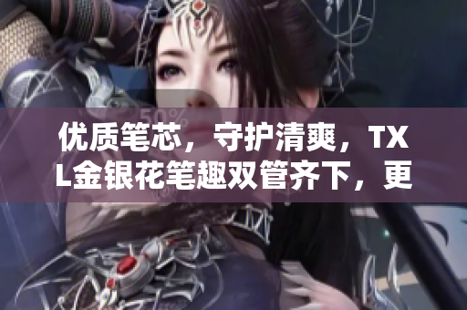 优质笔芯，守护清爽，TXL金银花笔趣双管齐下，更轻松写作！