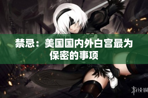 禁忌：美国国内外白宫最为保密的事项