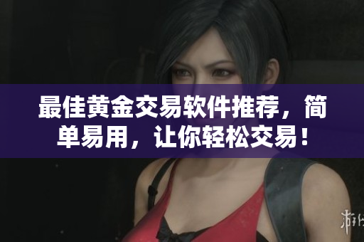 最佳黄金交易软件推荐，简单易用，让你轻松交易！