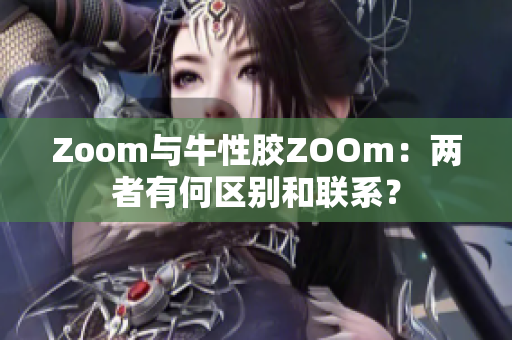 Zoom与牛性胶ZOOm：两者有何区别和联系？
