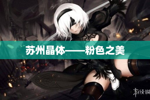 苏州晶体——粉色之美