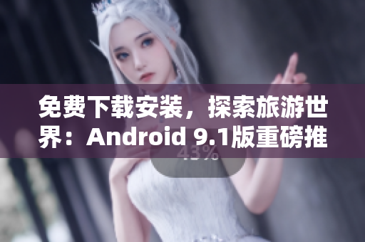 免费下载安装，探索旅游世界：Android 9.1版重磅推荐