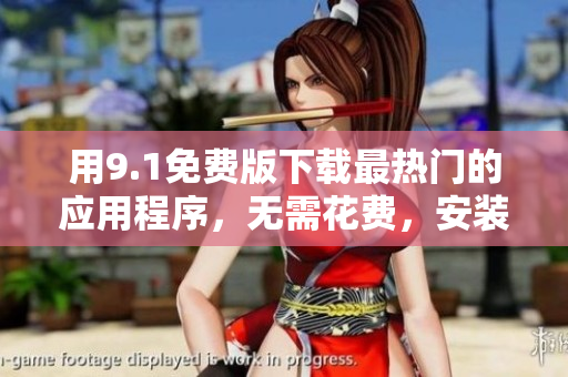 用9.1免费版下载最热门的应用程序，无需花费，安装无忧！