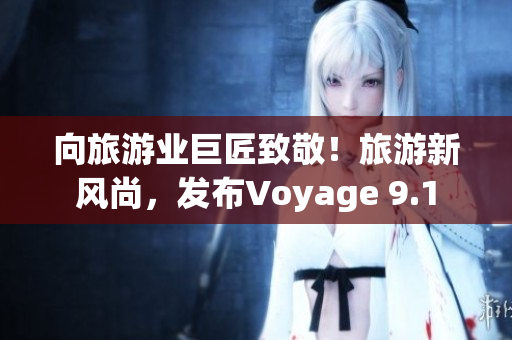 向旅游业巨匠致敬！旅游新风尚，发布Voyage 9.1