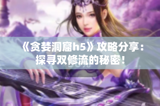 《贪婪洞窟h5》攻略分享：探寻双修流的秘密！