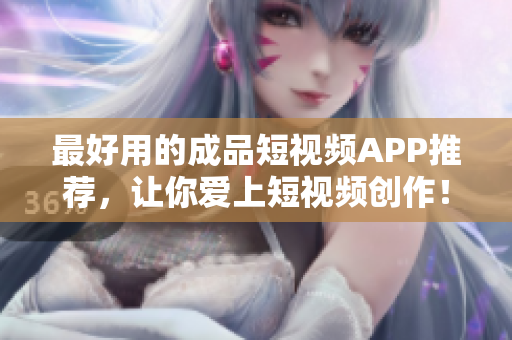最好用的成品短视频APP推荐，让你爱上短视频创作！