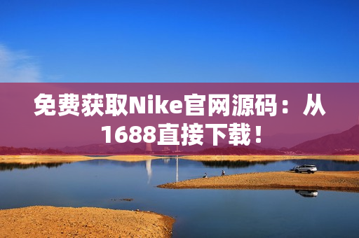 免费获取Nike官网源码：从1688直接下载！