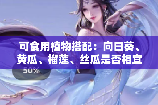 可食用植物搭配：向日葵、黄瓜、榴莲、丝瓜是否相宜？