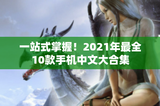 一站式掌握！2021年最全10款手机中文大合集