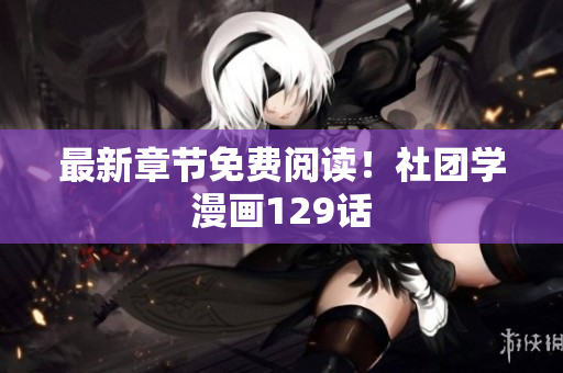 最新章节免费阅读！社团学漫画129话