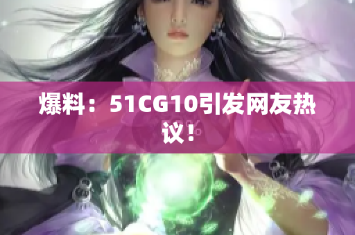 爆料：51CG10引发网友热议！