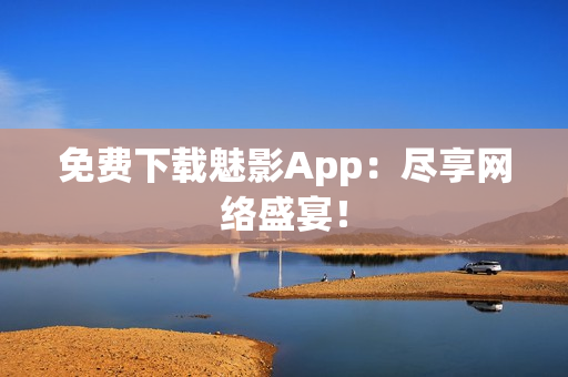 免费下载魅影App：尽享网络盛宴！
