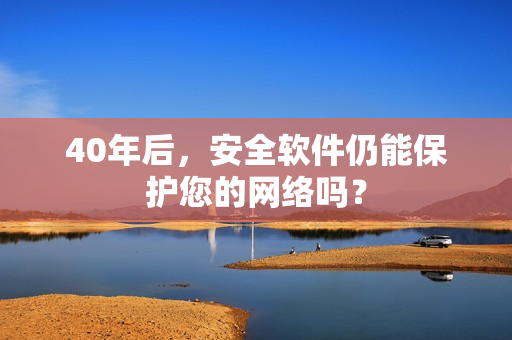 40年后，安全软件仍能保护您的网络吗？