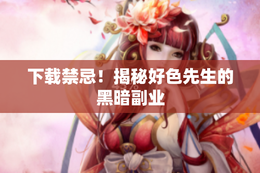 下载禁忌！揭秘好色先生的黑暗副业