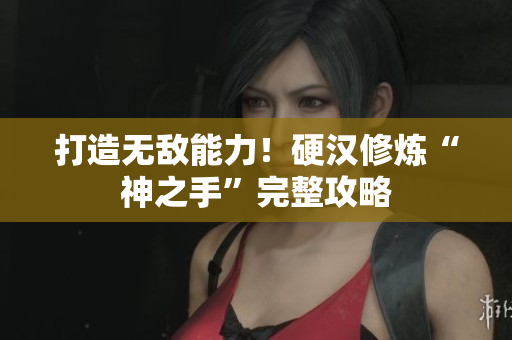 打造无敌能力！硬汉修炼“神之手”完整攻略