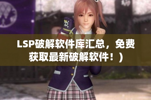 LSP破解软件库汇总，免费获取最新破解软件！)