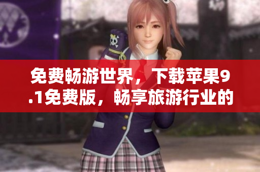 免费畅游世界，下载苹果9.1免费版，畅享旅游行业的最新动态
