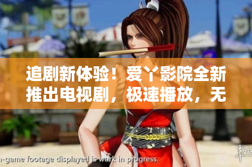 追剧新体验！爱丫影院全新推出电视剧，极速播放，无广告干扰