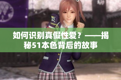 如何识别真假性爱？——揭秘51本色背后的故事