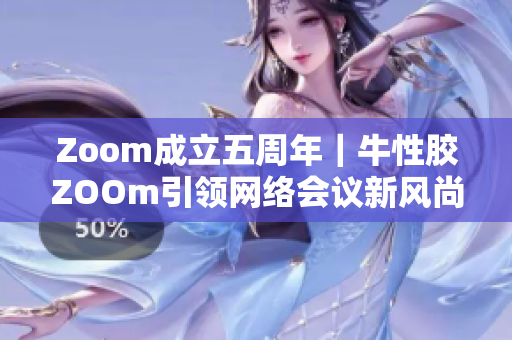 Zoom成立五周年｜牛性胶ZOOm引领网络会议新风尚
