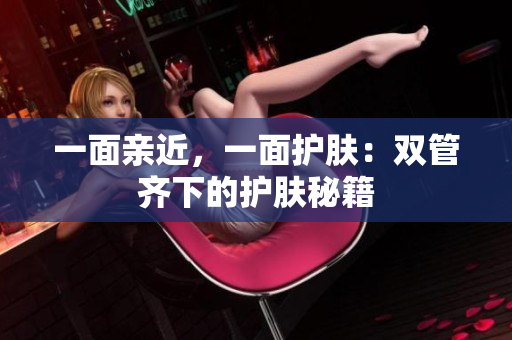 一面亲近，一面护肤：双管齐下的护肤秘籍