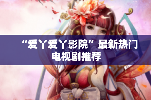 “爱丫爱丫影院”最新热门电视剧推荐