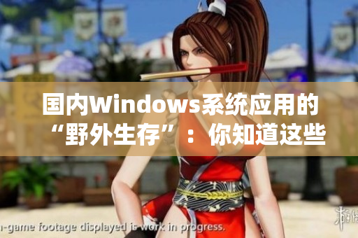 国内Windows系统应用的“野外生存”：你知道这些技巧吗？