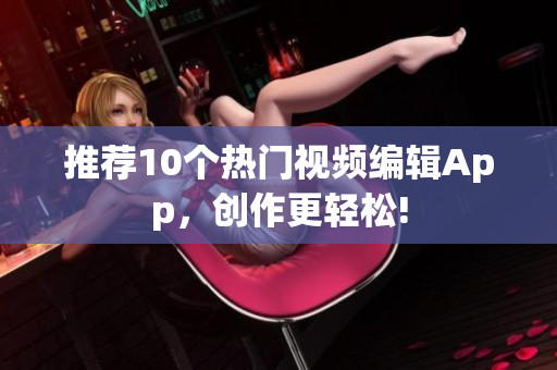 推荐10个热门视频编辑App，创作更轻松!