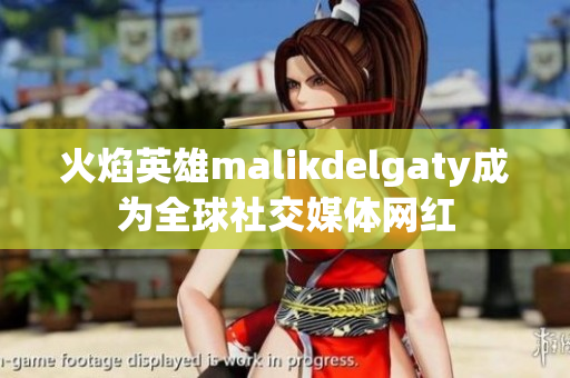 火焰英雄malikdelgaty成为全球社交媒体网红