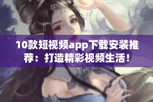 10款短视频app下载安装推荐：打造精彩视频生活！