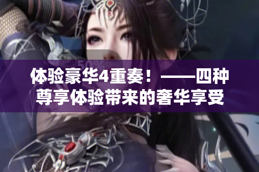 体验豪华4重奏！——四种尊享体验带来的奢华享受