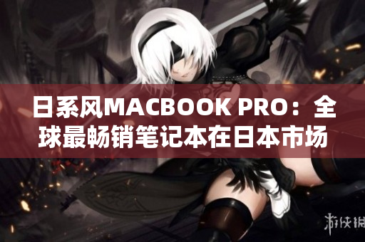 日系风MACBOOK PRO：全球最畅销笔记本在日本市场掀起狂潮
