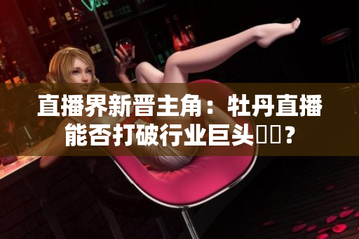 直播界新晋主角：牡丹直播能否打破行业巨头壟斷？