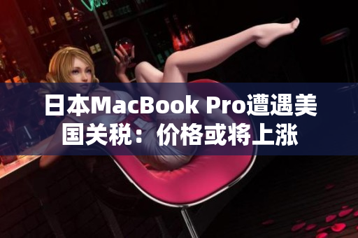 日本MacBook Pro遭遇美国关税：价格或将上涨