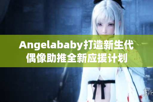 Angelababy打造新生代偶像助推全新应援计划