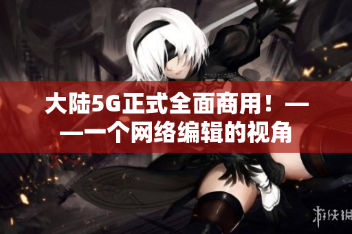大陆5G正式全面商用！——一个网络编辑的视角