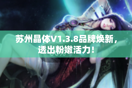 苏州晶体V1.3.8品牌焕新，透出粉嫩活力！