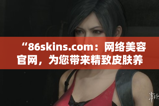 “86skins.com：网络美容官网，为您带来精致皮肤养护！”